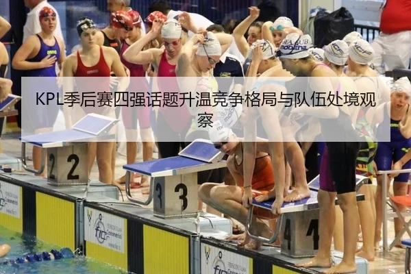 KPL季后赛四强话题升温竞争格局与队伍处境观察