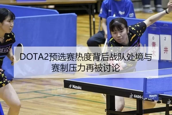DOTA2预选赛热度背后战队处境与赛制压力再被讨论