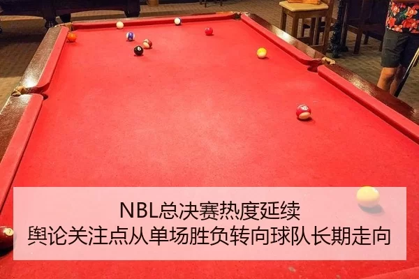 NBL总决赛热度延续 舆论关注点从单场胜负转向球队长期走向